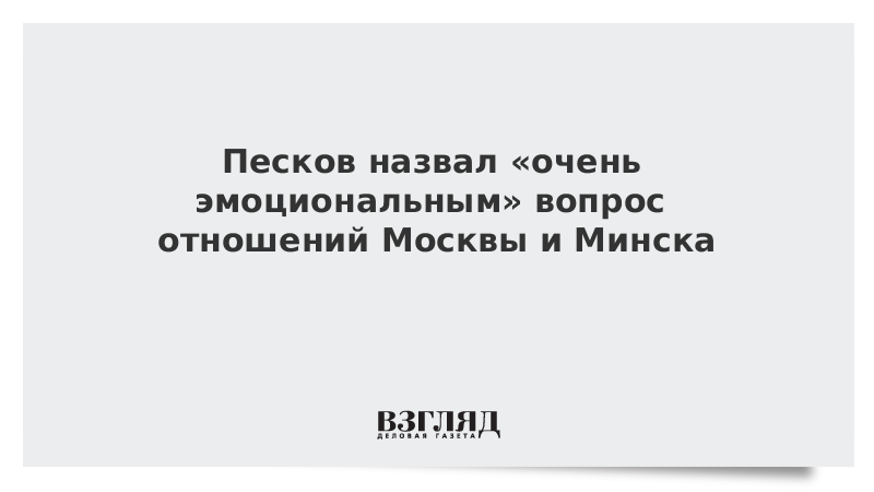 Песков назвал «очень эмоциональным» вопрос отношений Москвы и Минска