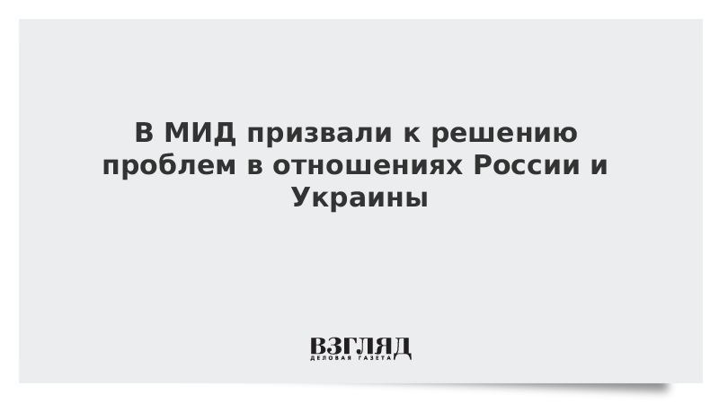 В МИД призвали к решению проблем в отношениях России и Украины