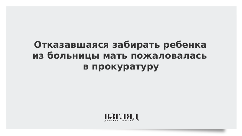 Отказавшаяся забирать ребенка из больницы мать пожаловалась в прокуратуру