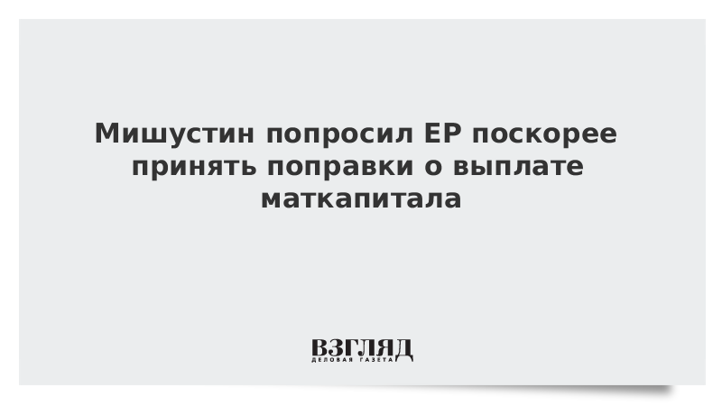 Мишустин попросил ЕР поскорее принять поправки о выплате маткапитала