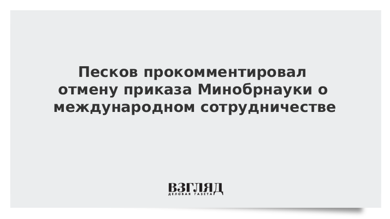 Песков прокомментировал отмену приказа Минобрнауки о международном сотрудничестве