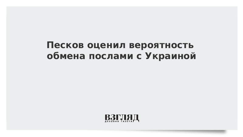 Песков оценил вероятность обмена послами с Украиной