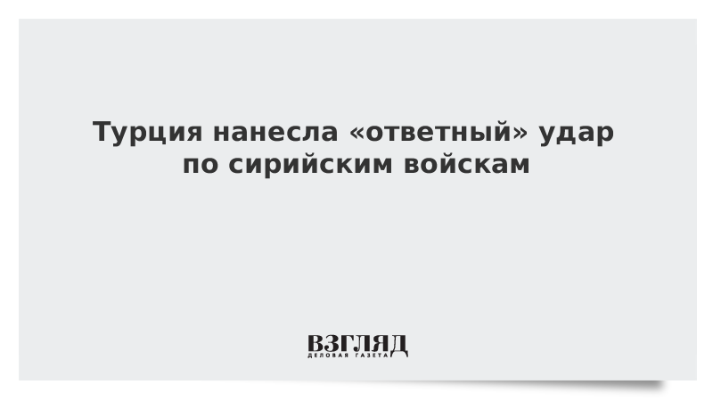 Турция нанесла «ответный» удар по сирийским войскам