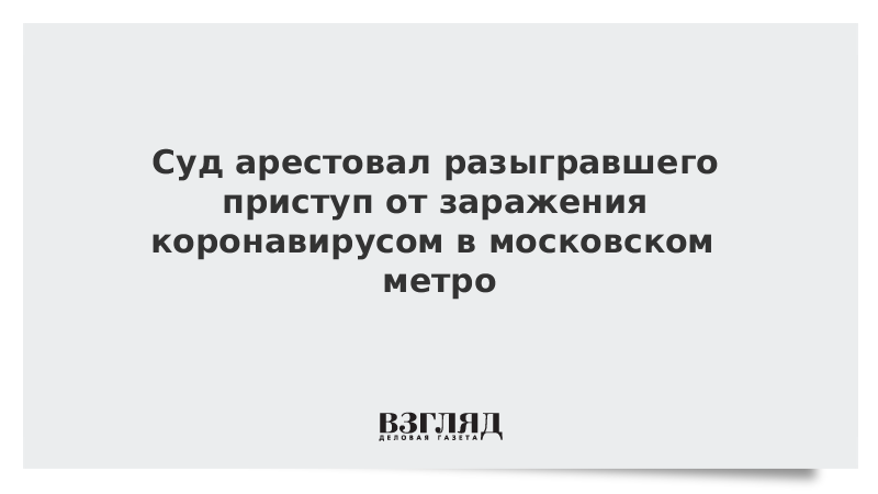 Суд арестовал разыгравшего приступ от заражения коронавирусом в московском метро