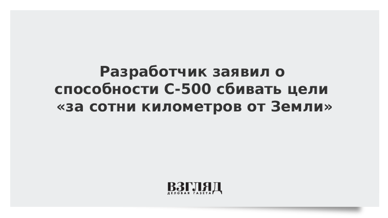 Разработчик заявил о способности С-500 сбивать цели «за сотни километров от Земли»