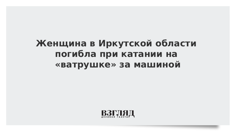 Женщина в Иркутской области погибла при катании на «ватрушке» за машиной