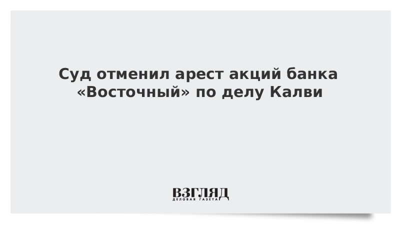 Суд отменил арест акций банка «Восточный» по делу Калви