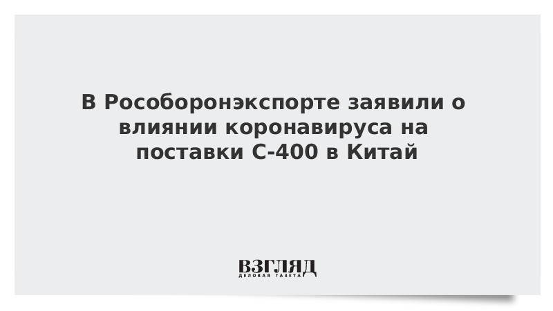 В Рособоронэкспорте заявили о влиянии коронавируса на поставки С-400 в Китай