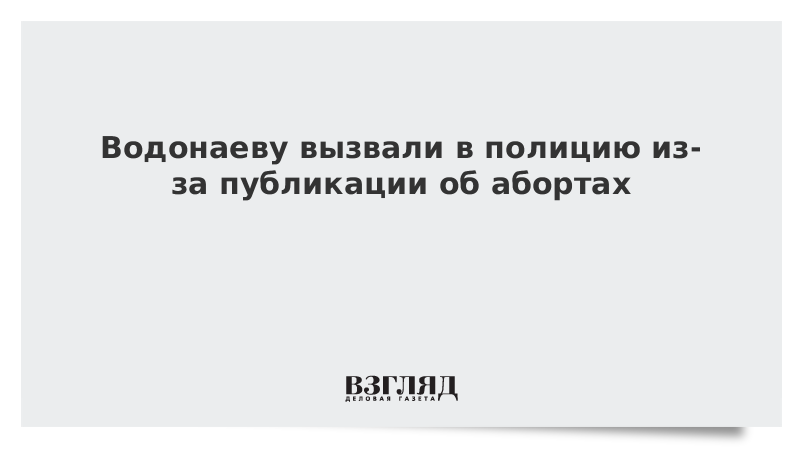 Водонаеву вызвали в полицию из-за публикации об абортах