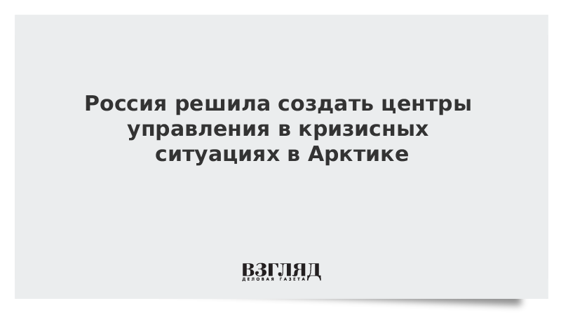 Россия решила создать центры управления в кризисных ситуациях в Арктике