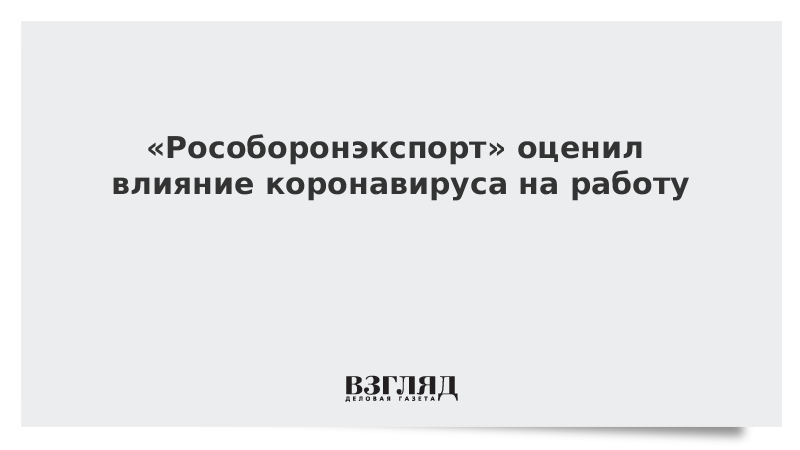 «Рособоронэкспорт» оценил влияние коронавируса на работу