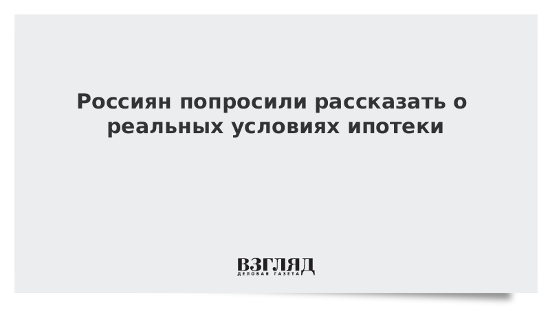 Россиян попросили рассказать о реальных условиях ипотеки