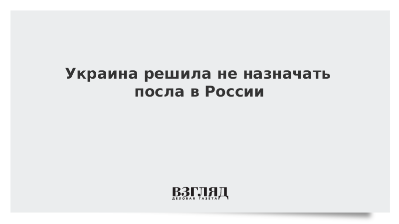 Украина решила не назначать посла в России