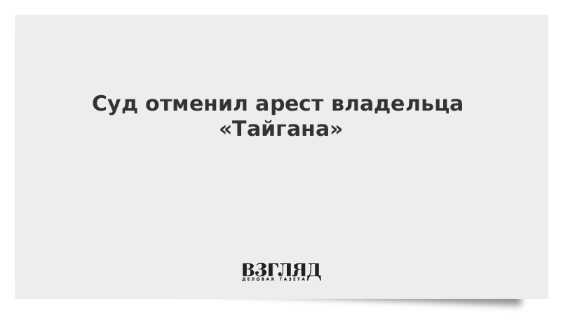 Суд отменил арест владельца «Тайгана»