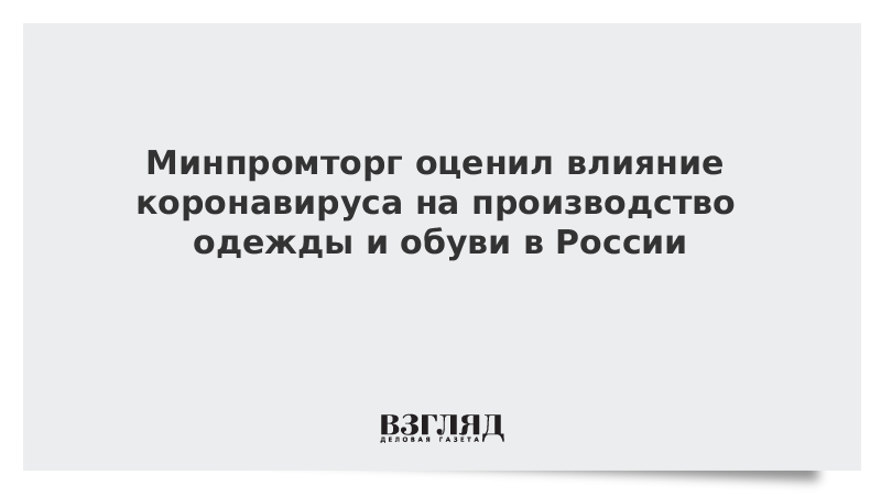 Минпромторг оценил влияние коронавируса на производство одежды и обуви в России