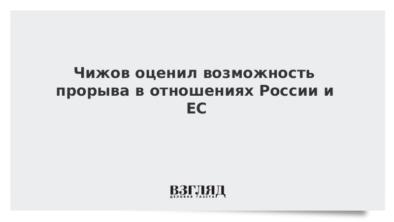 Чижов оценил возможность прорыва в отношениях России и ЕС