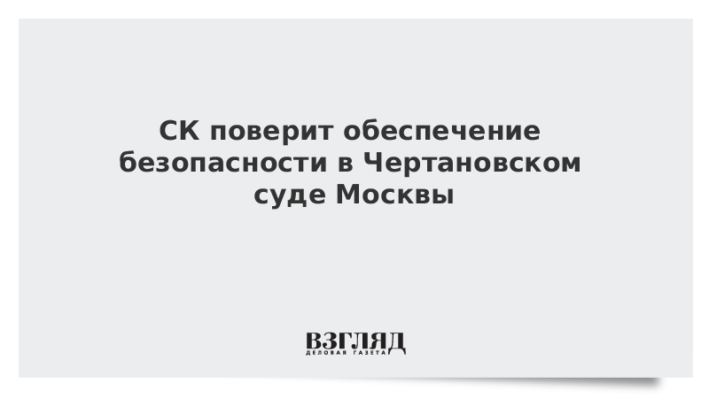 СК поверит обеспечение безопасности в Чертановском суде Москвы