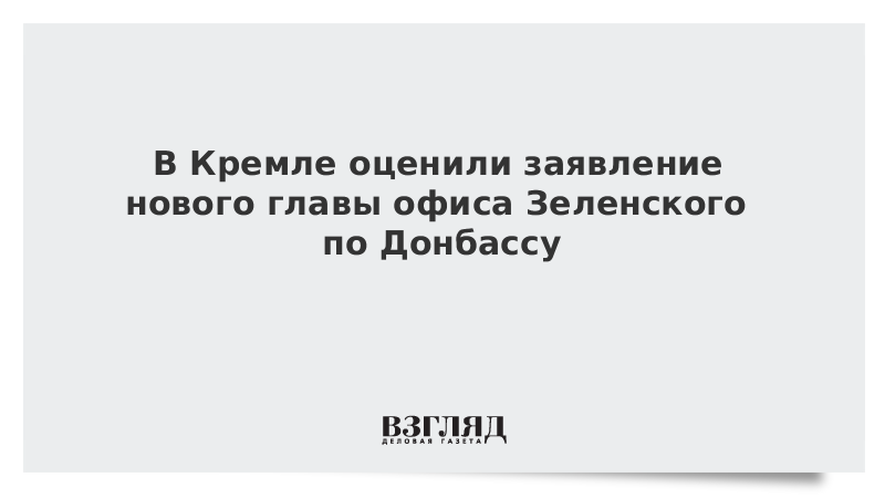 В Кремле оценили заявление нового главы офиса Зеленского по Донбассу