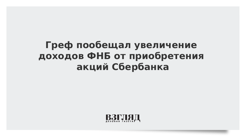 Греф пообещал увеличение доходов ФНБ от приобретения акций Сбербанка