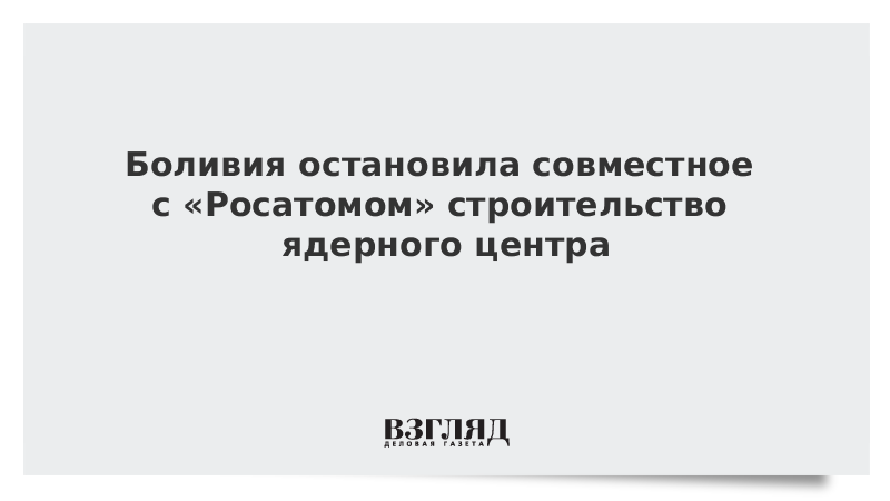 Боливия остановила совместное с «Росатомом» строительство ядерного центра