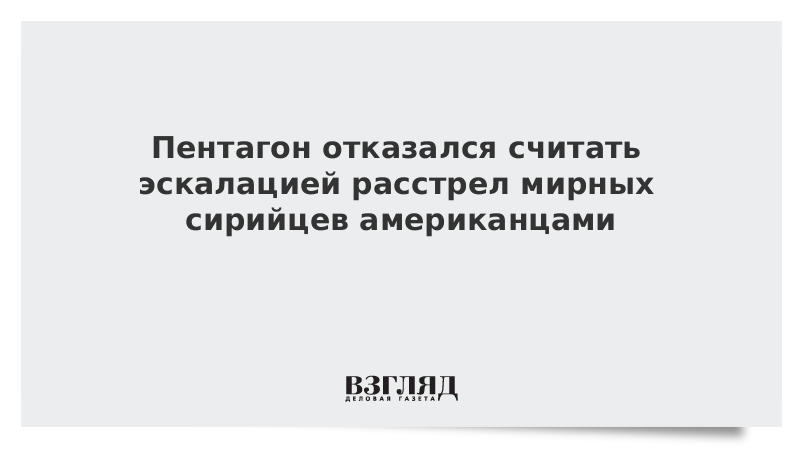 Пентагон отказался считать эскалацией расстрел мирных сирийцев американцами