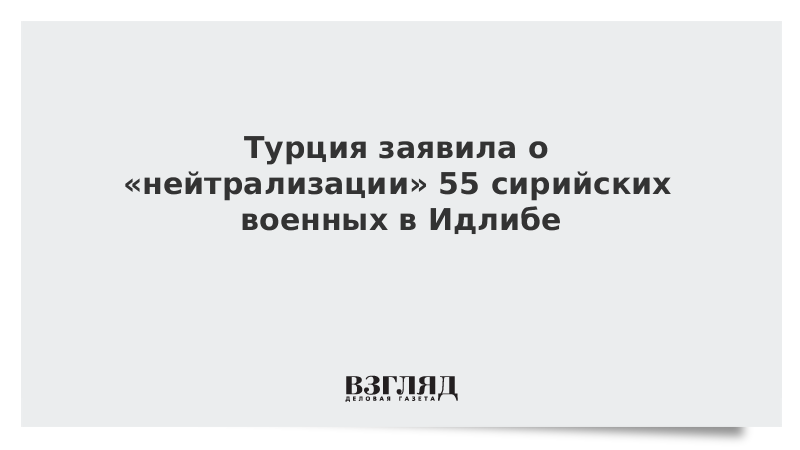 Турция заявила о «нейтрализации» 55 сирийских военных в Идлибе