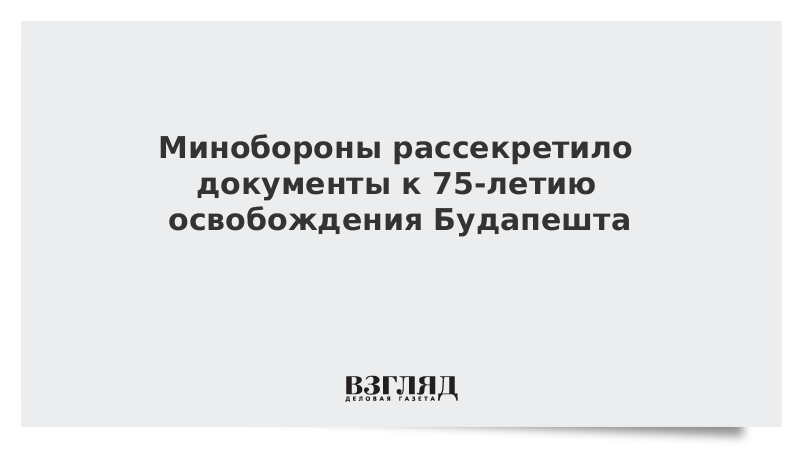 Минобороны рассекретило документы к 75-летию освобождения Будапешта