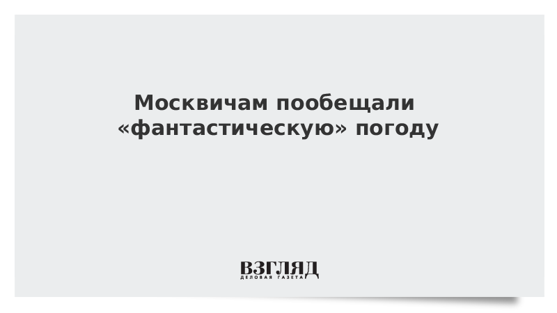 Москвичам пообещали «фантастическую» погоду