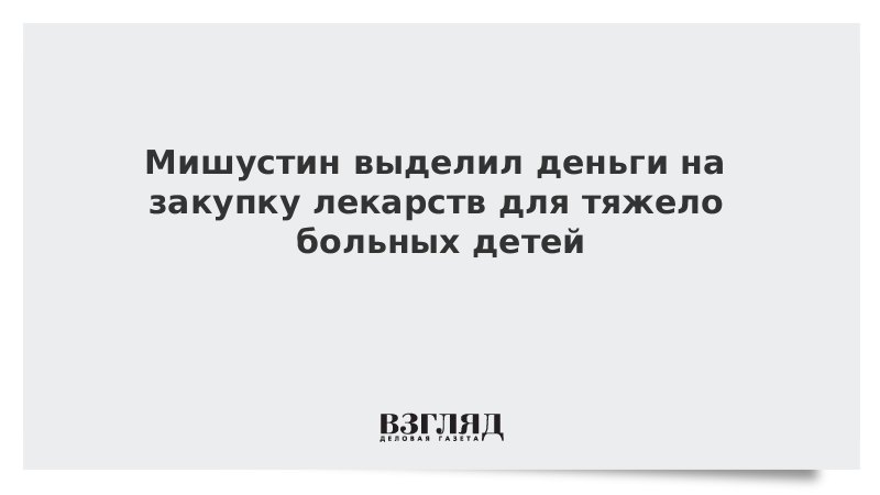 Мишустин выделил деньги на закупку лекарств для тяжело больных детей