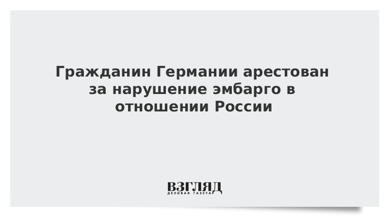 Гражданин Германии арестован за нарушение эмбарго в отношении России