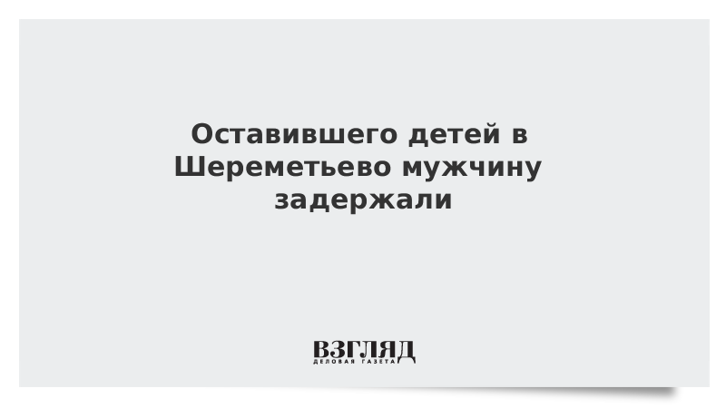 Оставившего детей в Шереметьево мужчину задержали