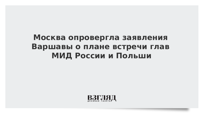 Москва опровергла заявления Варшавы о плане встречи глав МИД России и Польши