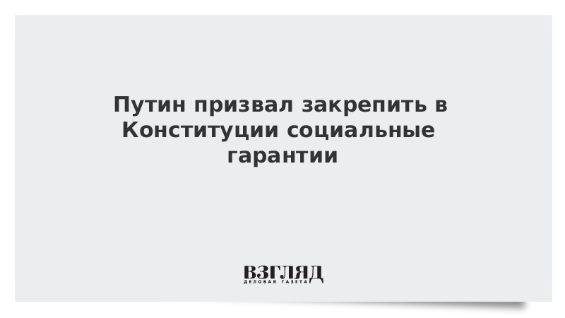 Путин призвал закрепить в Конституции социальные гарантии