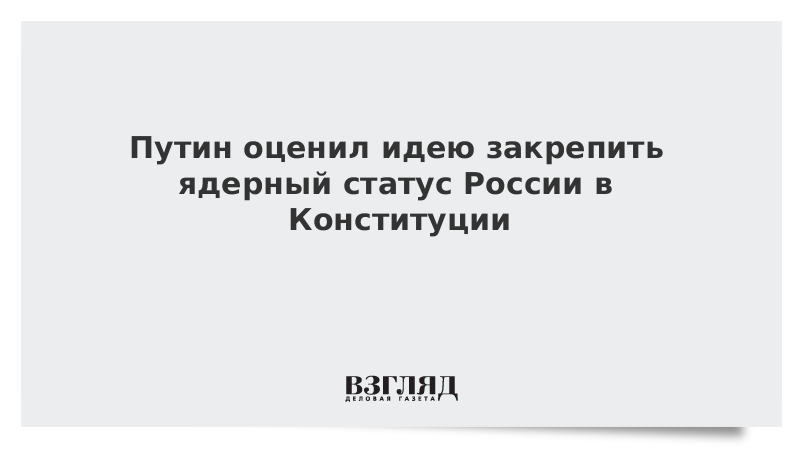 Путин оценил идею закрепить ядерный статус России в Конституции