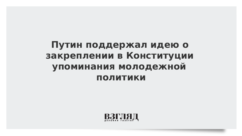 Путин поддержал идею о закреплении в Конституции упоминания молодежной политики