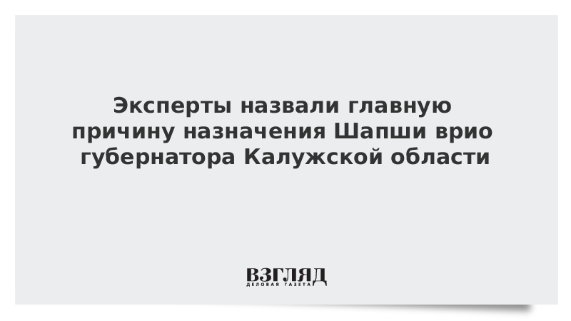 Эксперты назвали главную причину назначения Шапши врио губернатора Калужской области