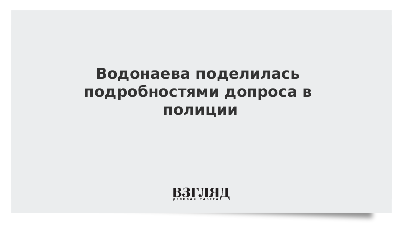 Водонаева поделилась подробностями допроса в полиции