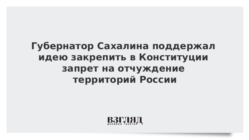 Губернатор Сахалина поддержал идею закрепить в Конституции запрет на отчуждение территорий России