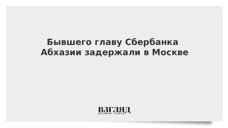 Бывшего главу Сбербанка Абхазии задержали в Москве