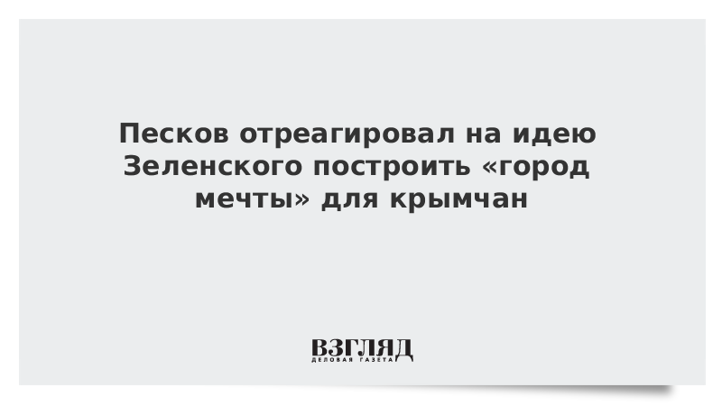 Песков отреагировал на идею Зеленского построить «город мечты» для крымчан