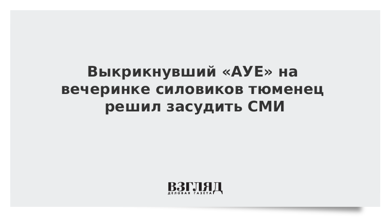 Выкрикнувший «АУЕ» на вечеринке силовиков тюменец решил засудить СМИ