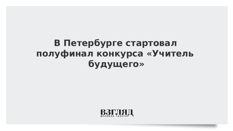 В Петербурге стартовал полуфинал конкурса «Учитель будущего»