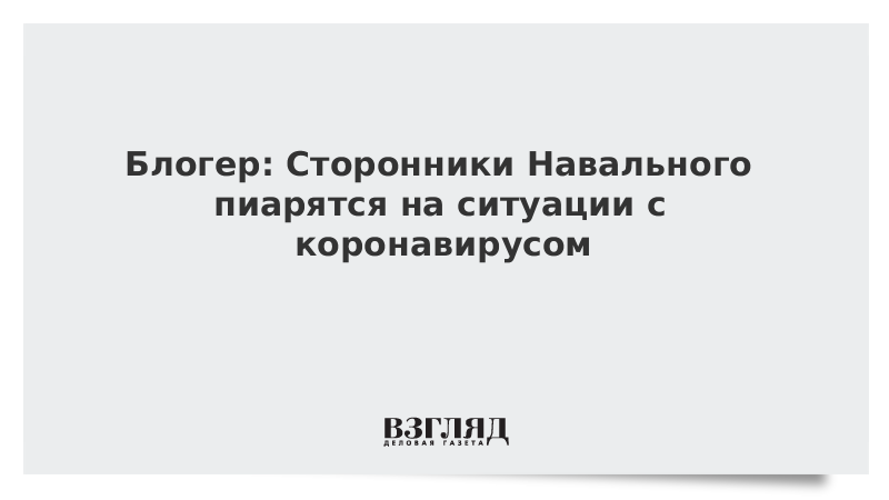 Блогер: Сторонники Навального пиарятся на ситуации с коронавирусом