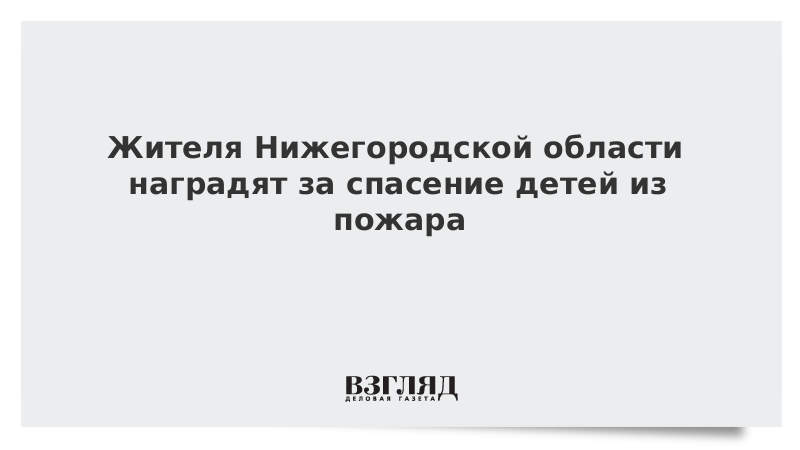 Жителя Нижегородской области наградят за спасение детей из пожара