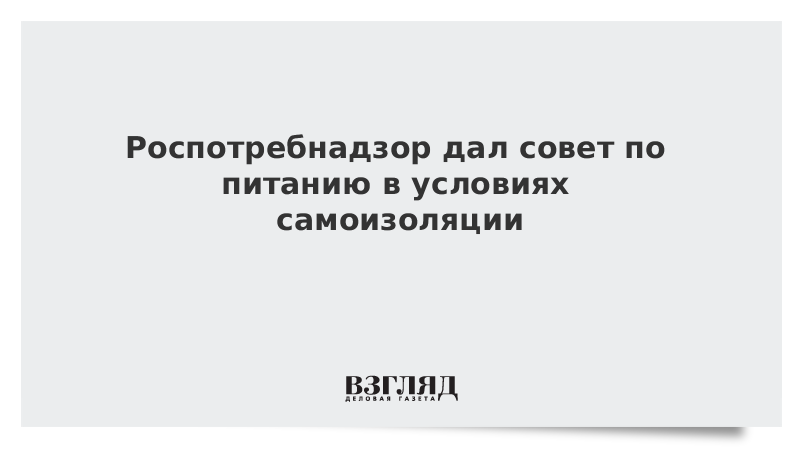 Роспотребнадзор дал совет по питанию в условиях самоизоляции