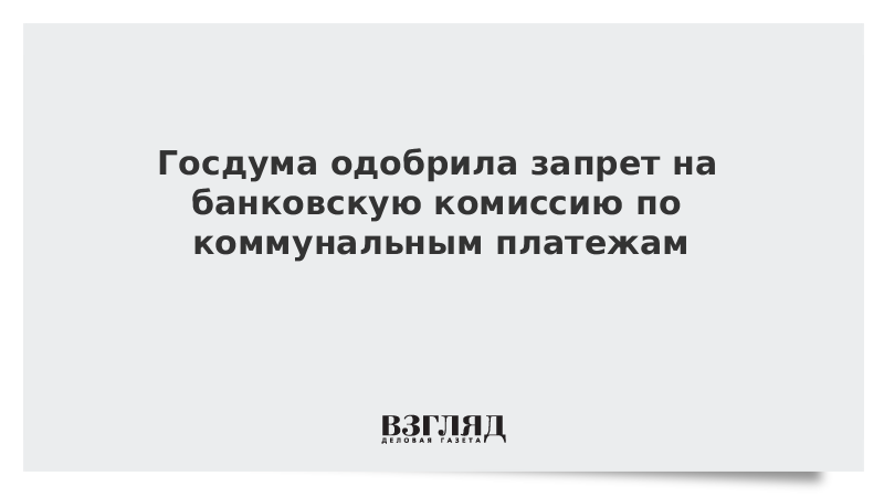 Госдума одобрила запрет на банковскую комиссию по коммунальным платежам