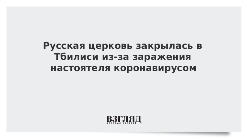 Русская церковь закрылась в Тбилиси из-за заражения настоятеля коронавирусом