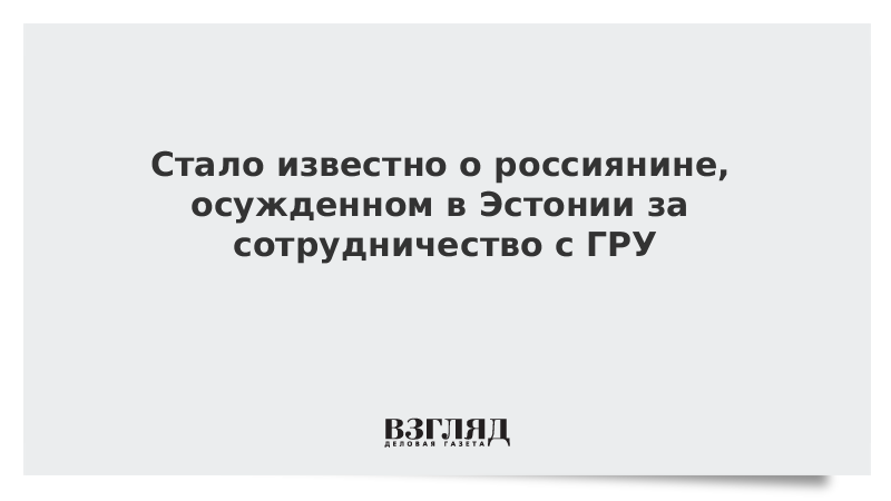 Стало известно о россиянине, осужденном в Эстонии за сотрудничество с ГРУ