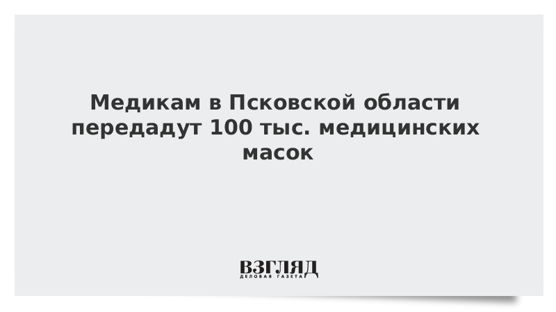 Медикам в Псковской области передадут 100 тыс. медицинских масок