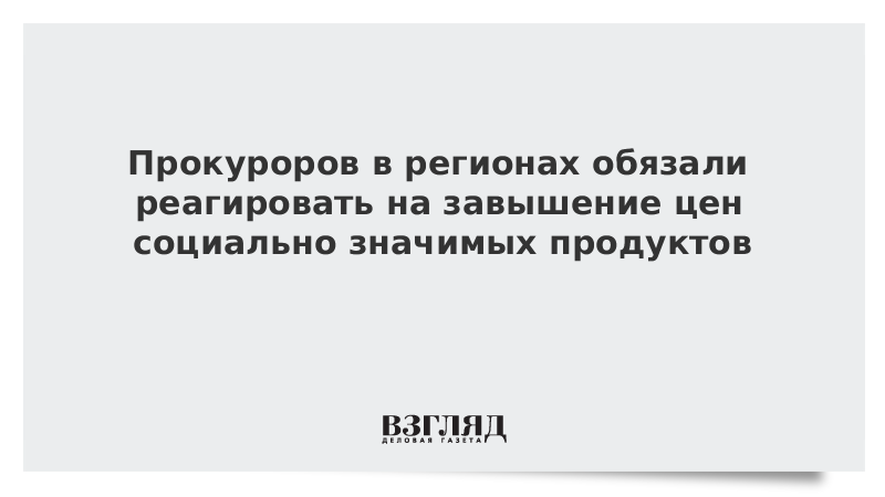 Прокуроров в регионах обязали реагировать на завышение цен социально значимых продуктов